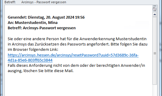 Screenshot der von Arcinsys verschickten E-Mail zum Zurücksetzen des Passworts. 
							Die E-Mail hat folgenden Text: 'Sie oder eine andere Person hat für die Anwenderkennung [Anwenderkennung] in Arcinsys das Zurücksetzen des Passworts angefordert. 
							Bitte folgen Sie dazu im Browser folgendem Link: [individueller Link]. Falls diese Anforderung nicht von dem oder der berechtigten Anwender/in ausging, löschen Sie bitte diese Mail.