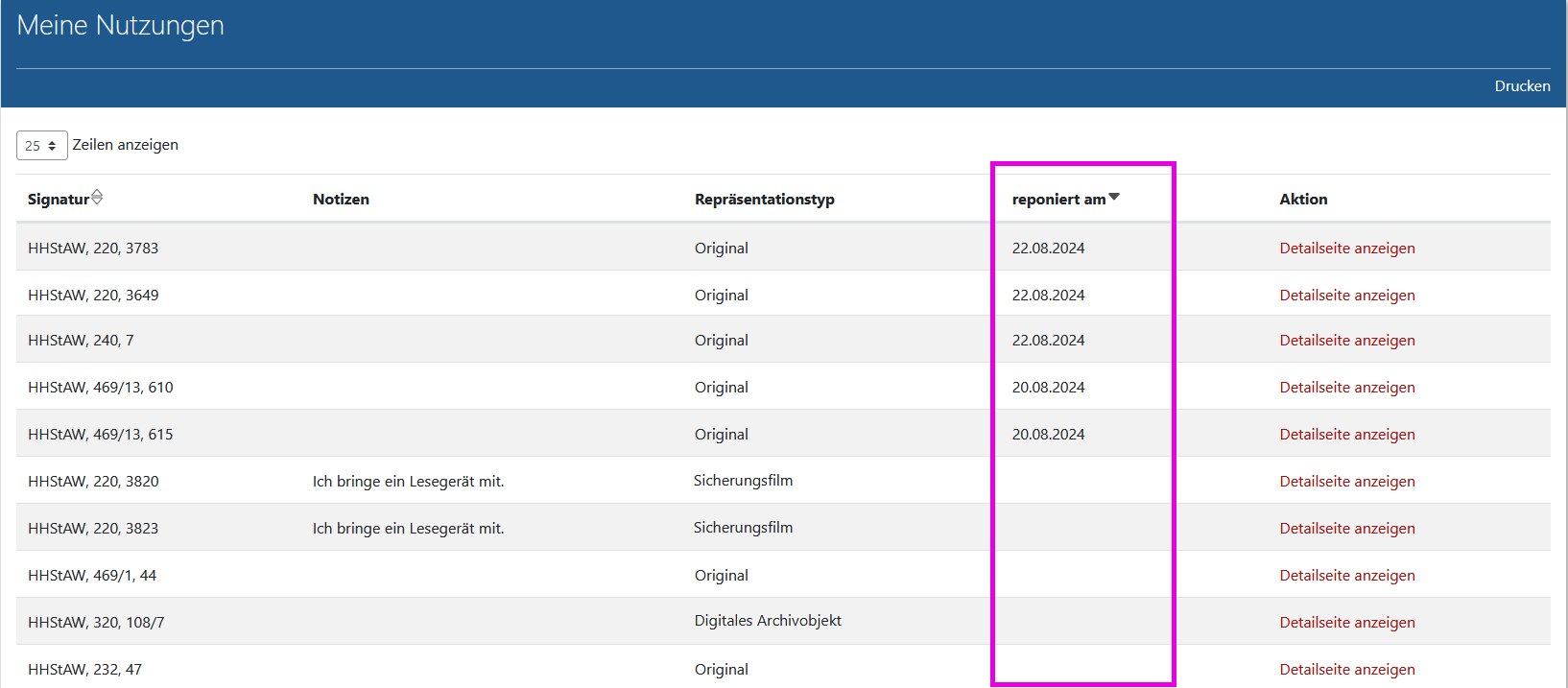 Arcinsys: Seite 'Meine Nutzungen' Screenshot der Seite 'Alle meine Nutzungen' in Arcinsys.
Die Seite hat die h1-Überschrift 'Meine Nutzungen'. Im Kopfbereich befindet sich der Button 'Drucken'.
Im Hauptbereich gibt es eine Tabelle, in der alle genutzten Archivalien aufgeführt.
Sie hat folgende Spalten: Signatur, Notizen, Repräsentationstyp, reponiert am, Aktion.
In der Spalte 'Aktion' befindet sich der Link 'Detailseite anzeigen', wenn eine Detailseite angezeigt werden kann.
In der Spalte 'Repräsentationstyp' wird die Vorlageform des Archivales angegeben. Es gibt folgende Möglichkeiten: Original, Mikrofiche, Sicherungsfilm, Nutzungsdigitalisat, Digitales Archivobjekt.